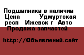 Подшипники в наличии › Цена ­ 100 - Удмуртская респ., Ижевск г. Авто » Продажа запчастей   